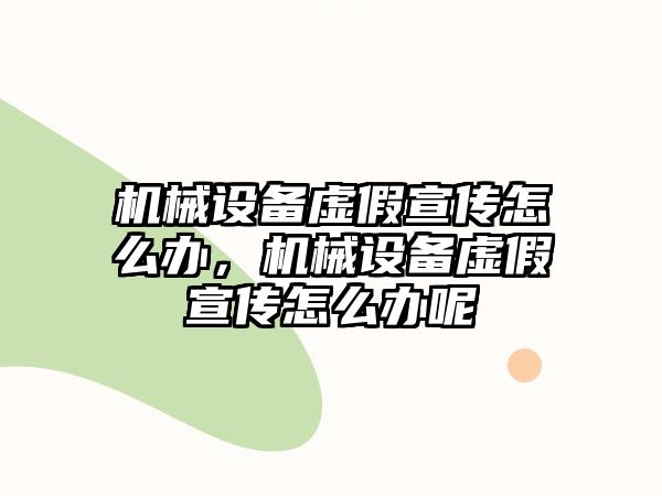 機械設(shè)備虛假宣傳怎么辦，機械設(shè)備虛假宣傳怎么辦呢