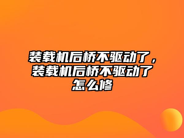 裝載機后橋不驅(qū)動了，裝載機后橋不驅(qū)動了怎么修