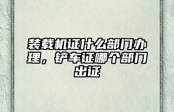 裝載機證什么部門辦理，鏟車證哪個部門出證