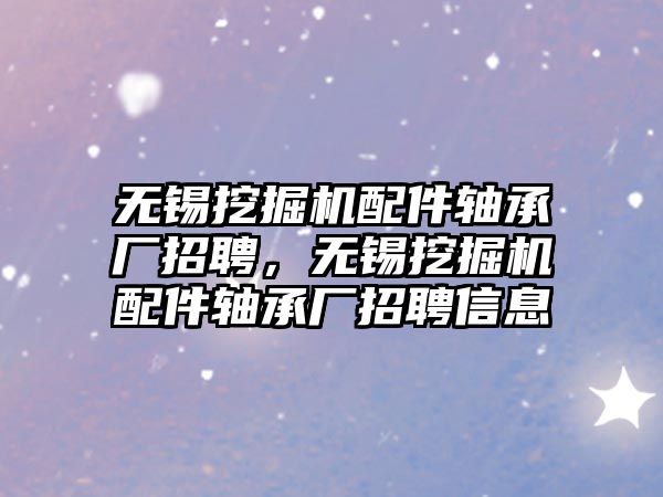 無錫挖掘機配件軸承廠招聘，無錫挖掘機配件軸承廠招聘信息