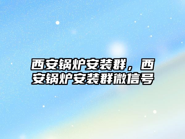 西安鍋爐安裝群，西安鍋爐安裝群微信號