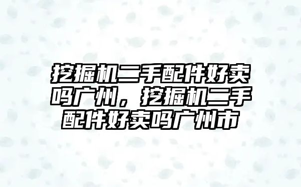 挖掘機(jī)二手配件好賣嗎廣州，挖掘機(jī)二手配件好賣嗎廣州市