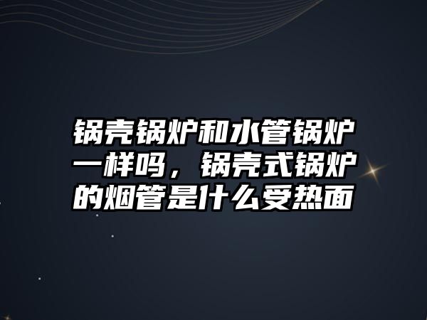 鍋殼鍋爐和水管鍋爐一樣嗎，鍋殼式鍋爐的煙管是什么受熱面