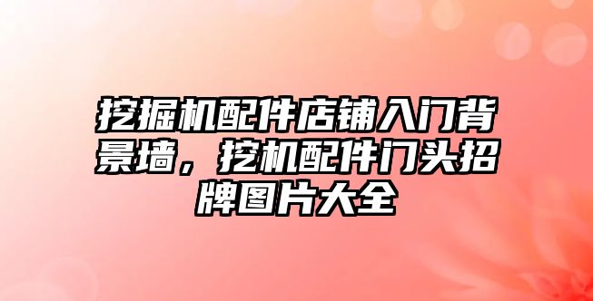 挖掘機(jī)配件店鋪入門背景墻，挖機(jī)配件門頭招牌圖片大全