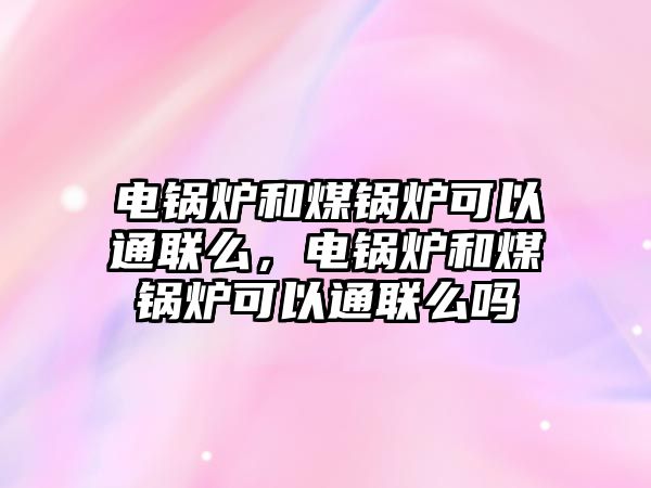 電鍋爐和煤鍋爐可以通聯(lián)么，電鍋爐和煤鍋爐可以通聯(lián)么嗎