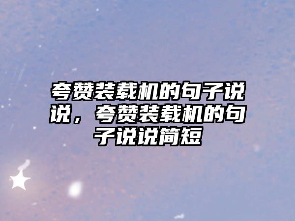 夸贊裝載機的句子說說，夸贊裝載機的句子說說簡短