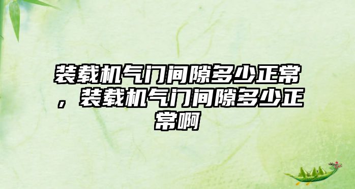 裝載機氣門間隙多少正常，裝載機氣門間隙多少正常啊