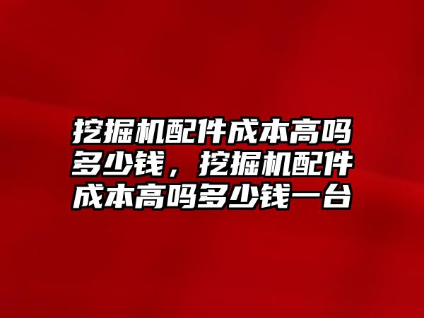 挖掘機(jī)配件成本高嗎多少錢，挖掘機(jī)配件成本高嗎多少錢一臺(tái)