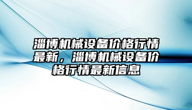 淄博機械設(shè)備價格行情最新，淄博機械設(shè)備價格行情最新信息