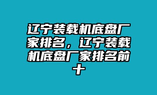 遼寧裝載機(jī)底盤廠家排名，遼寧裝載機(jī)底盤廠家排名前十