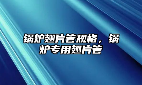 鍋爐翅片管規(guī)格，鍋爐專用翅片管