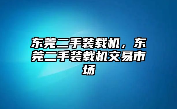 東莞二手裝載機(jī)，東莞二手裝載機(jī)交易市場(chǎng)