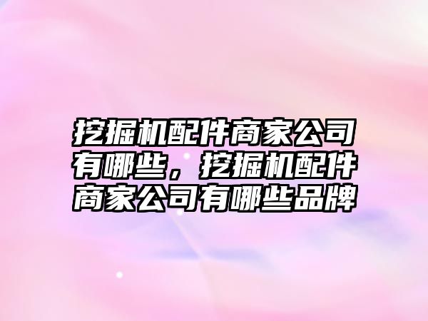 挖掘機配件商家公司有哪些，挖掘機配件商家公司有哪些品牌