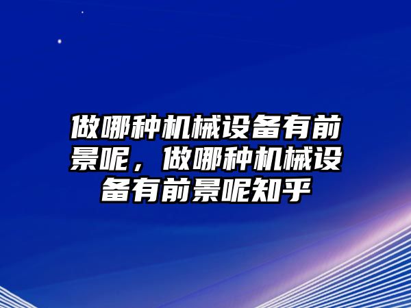 做哪種機(jī)械設(shè)備有前景呢，做哪種機(jī)械設(shè)備有前景呢知乎