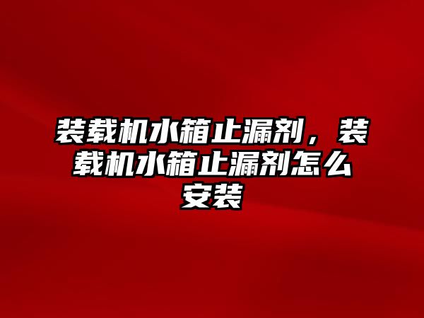 裝載機水箱止漏劑，裝載機水箱止漏劑怎么安裝