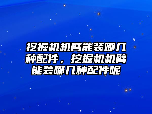 挖掘機機臂能裝哪幾種配件，挖掘機機臂能裝哪幾種配件呢