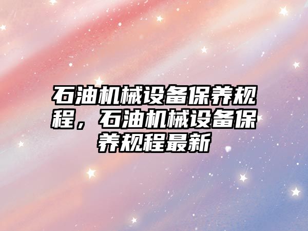 石油機械設備保養(yǎng)規(guī)程，石油機械設備保養(yǎng)規(guī)程最新