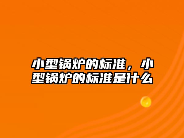 小型鍋爐的標準，小型鍋爐的標準是什么