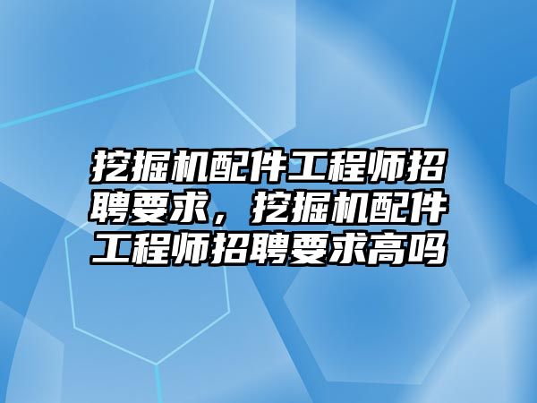 挖掘機(jī)配件工程師招聘要求，挖掘機(jī)配件工程師招聘要求高嗎