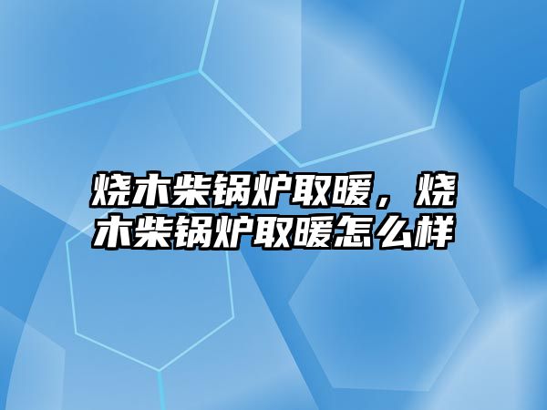 燒木柴鍋爐取暖，燒木柴鍋爐取暖怎么樣