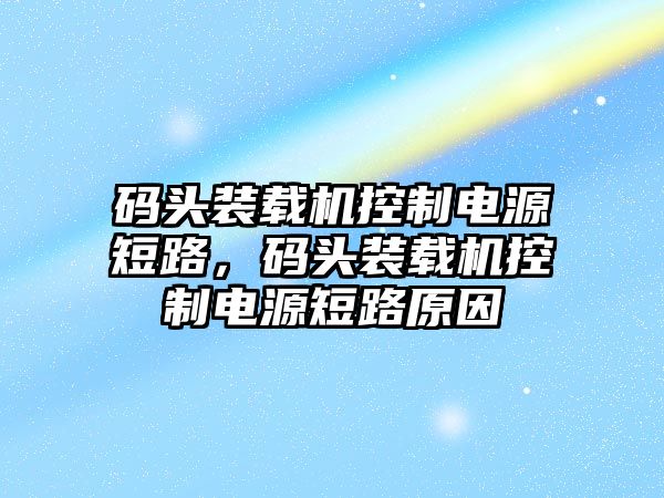 碼頭裝載機控制電源短路，碼頭裝載機控制電源短路原因