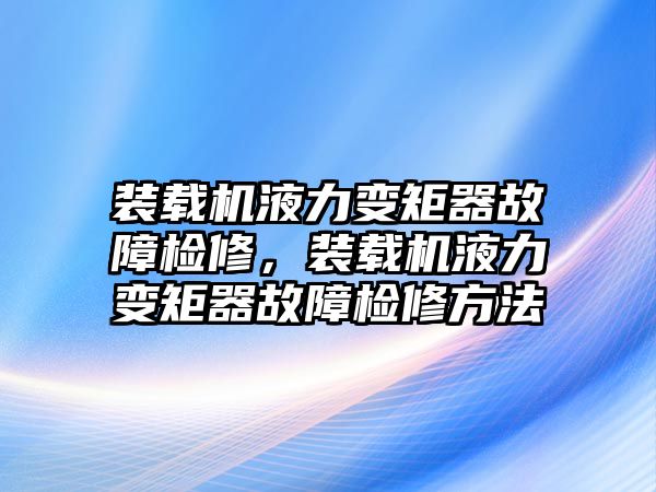 裝載機(jī)液力變矩器故障檢修，裝載機(jī)液力變矩器故障檢修方法