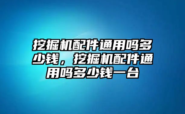 挖掘機(jī)配件通用嗎多少錢，挖掘機(jī)配件通用嗎多少錢一臺(tái)