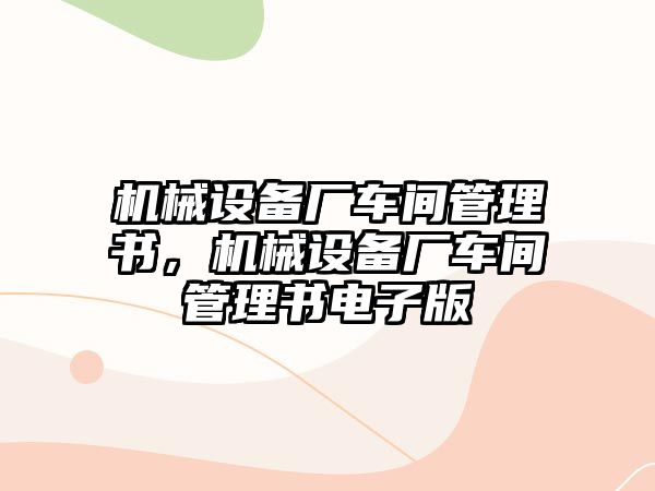 機(jī)械設(shè)備廠車間管理書，機(jī)械設(shè)備廠車間管理書電子版