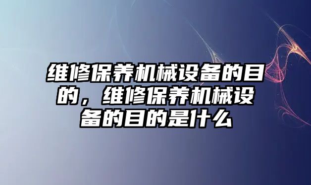 維修保養(yǎng)機(jī)械設(shè)備的目的，維修保養(yǎng)機(jī)械設(shè)備的目的是什么