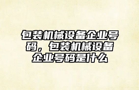 包裝機械設(shè)備企業(yè)號碼，包裝機械設(shè)備企業(yè)號碼是什么