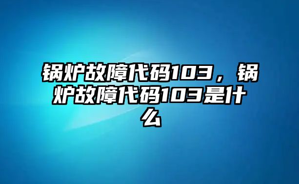 鍋爐故障代碼103，鍋爐故障代碼103是什么