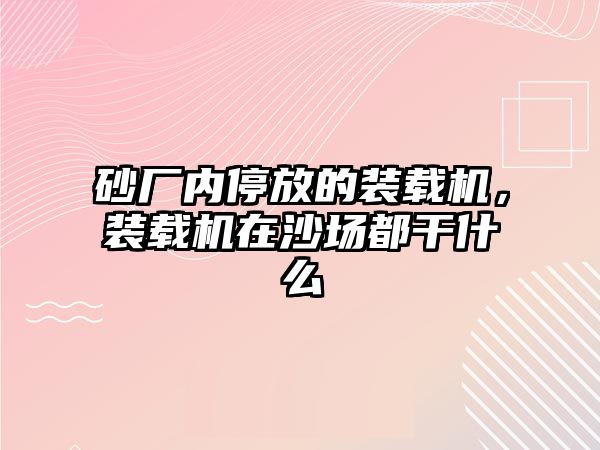 砂廠內(nèi)停放的裝載機(jī)，裝載機(jī)在沙場都干什么