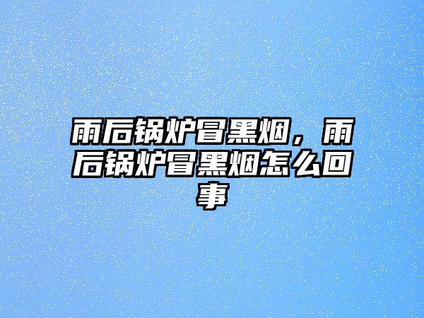 雨后鍋爐冒黑煙，雨后鍋爐冒黑煙怎么回事