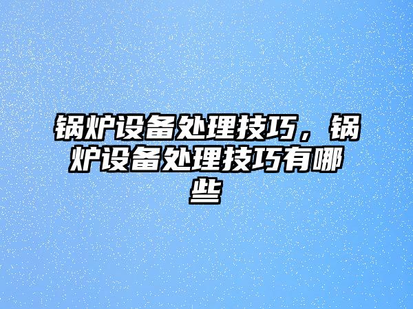 鍋爐設備處理技巧，鍋爐設備處理技巧有哪些