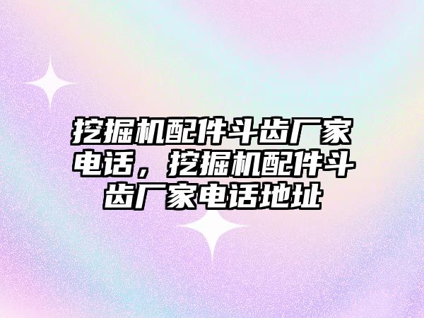 挖掘機配件斗齒廠家電話，挖掘機配件斗齒廠家電話地址