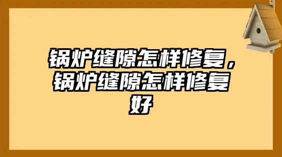 鍋爐縫隙怎樣修復，鍋爐縫隙怎樣修復好