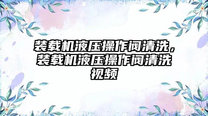 裝載機(jī)液壓操作閥清洗，裝載機(jī)液壓操作閥清洗視頻