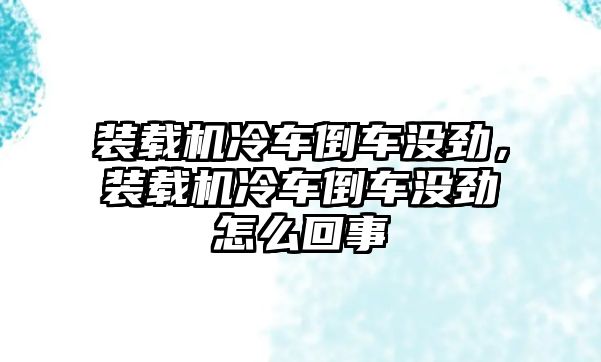 裝載機冷車倒車沒勁，裝載機冷車倒車沒勁怎么回事