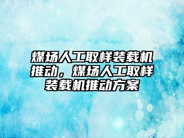 煤場人工取樣裝載機(jī)推動，煤場人工取樣裝載機(jī)推動方案