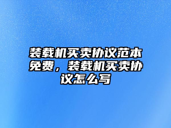 裝載機買賣協(xié)議范本免費，裝載機買賣協(xié)議怎么寫