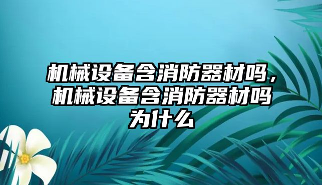 機械設(shè)備含消防器材嗎，機械設(shè)備含消防器材嗎為什么