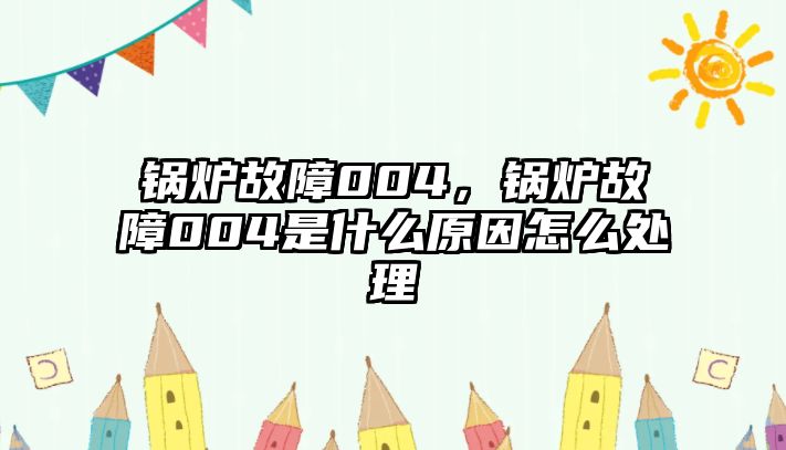 鍋爐故障004，鍋爐故障004是什么原因怎么處理