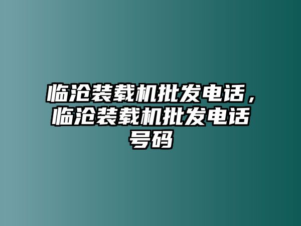 臨滄裝載機(jī)批發(fā)電話(huà)，臨滄裝載機(jī)批發(fā)電話(huà)號(hào)碼