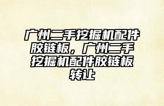 廣州二手挖掘機配件膠鏈板，廣州二手挖掘機配件膠鏈板轉(zhuǎn)讓