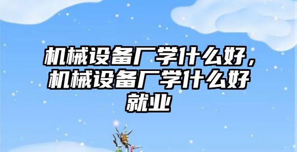 機械設備廠學什么好，機械設備廠學什么好就業(yè)