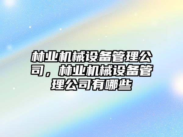 林業(yè)機(jī)械設(shè)備管理公司，林業(yè)機(jī)械設(shè)備管理公司有哪些