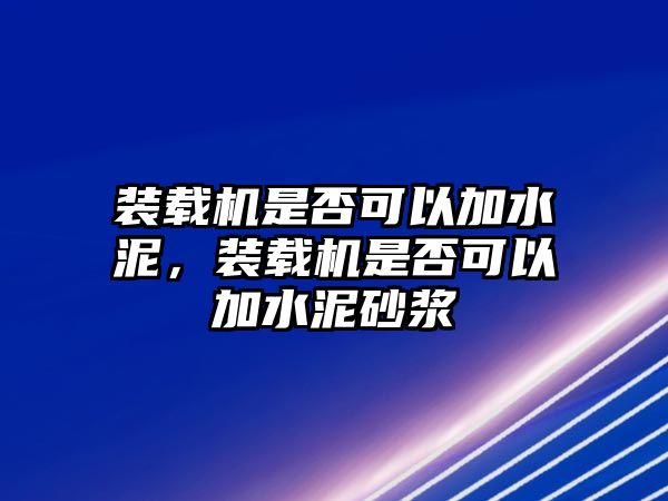 裝載機(jī)是否可以加水泥，裝載機(jī)是否可以加水泥砂漿