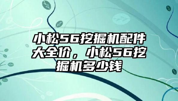 小松56挖掘機配件大全價，小松56挖掘機多少錢