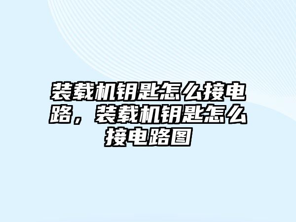 裝載機鑰匙怎么接電路，裝載機鑰匙怎么接電路圖