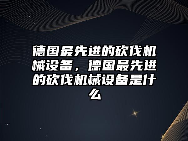 德國最先進的砍伐機械設備，德國最先進的砍伐機械設備是什么